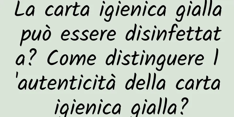 La carta igienica gialla può essere disinfettata? Come distinguere l'autenticità della carta igienica gialla?