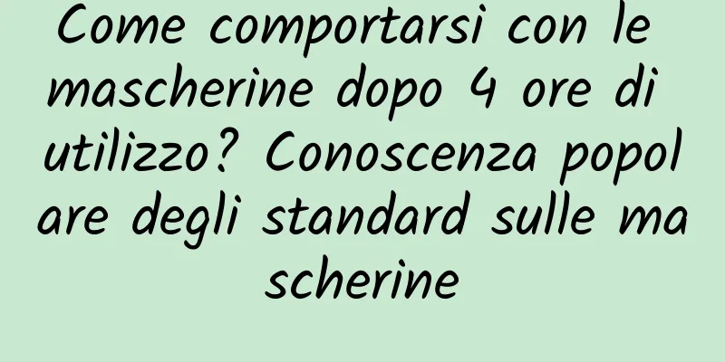 Come comportarsi con le mascherine dopo 4 ore di utilizzo? Conoscenza popolare degli standard sulle mascherine