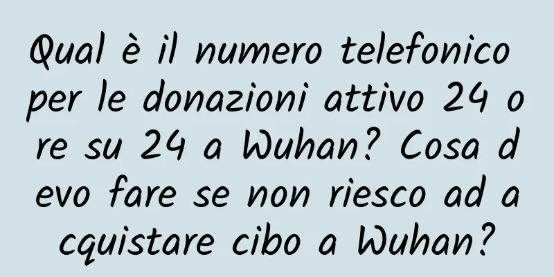 Qual è il numero telefonico per le donazioni attivo 24 ore su 24 a Wuhan? Cosa devo fare se non riesco ad acquistare cibo a Wuhan?