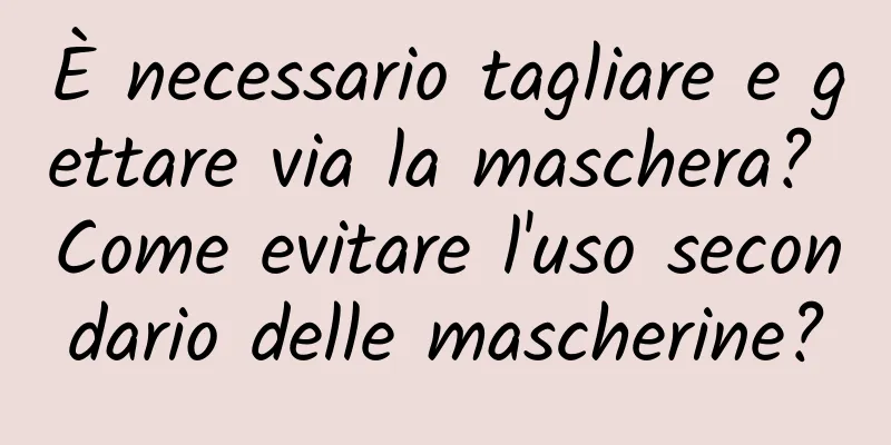 È necessario tagliare e gettare via la maschera? Come evitare l'uso secondario delle mascherine?