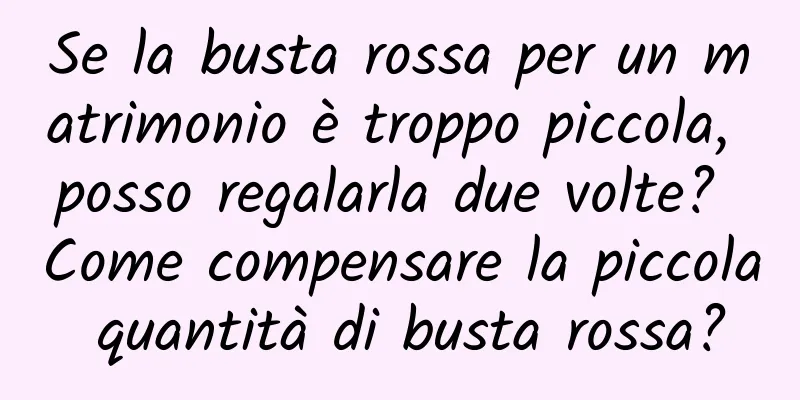 Se la busta rossa per un matrimonio è troppo piccola, posso regalarla due volte? Come compensare la piccola quantità di busta rossa?