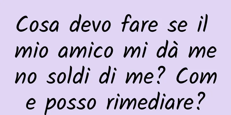 Cosa devo fare se il mio amico mi dà meno soldi di me? Come posso rimediare?