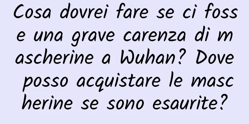 Cosa dovrei fare se ci fosse una grave carenza di mascherine a Wuhan? Dove posso acquistare le mascherine se sono esaurite?