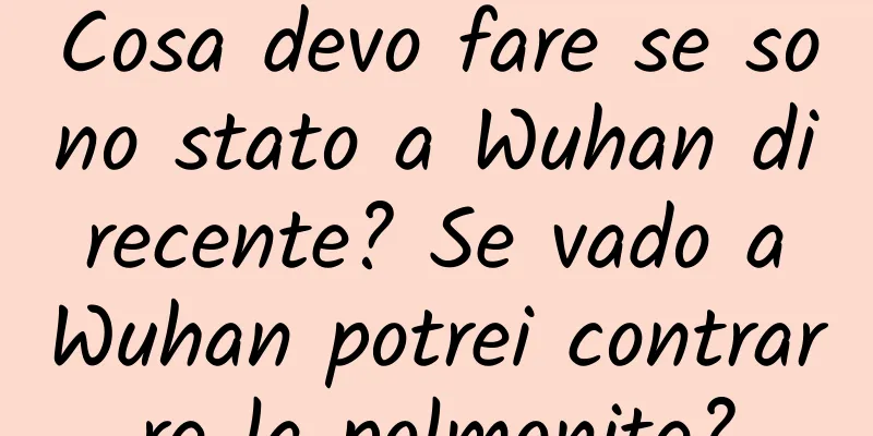 Cosa devo fare se sono stato a Wuhan di recente? Se vado a Wuhan potrei contrarre la polmonite?