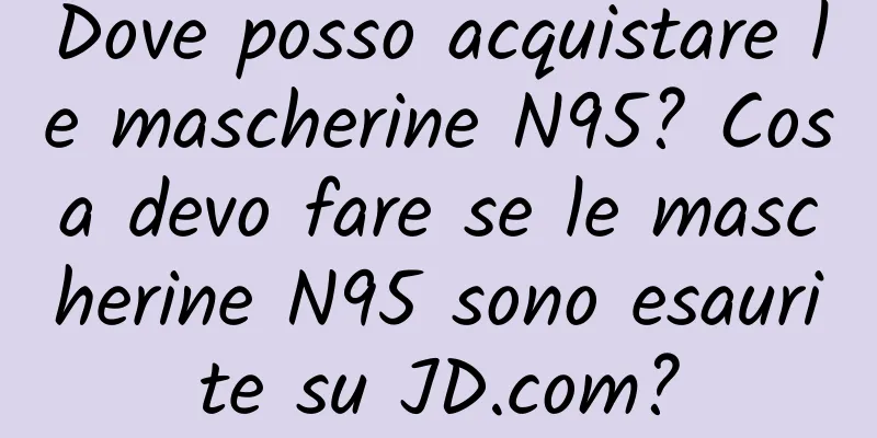 Dove posso acquistare le mascherine N95? Cosa devo fare se le mascherine N95 sono esaurite su JD.com?