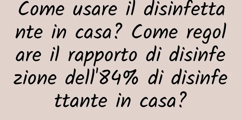 Come usare il disinfettante in casa? Come regolare il rapporto di disinfezione dell'84% di disinfettante in casa?