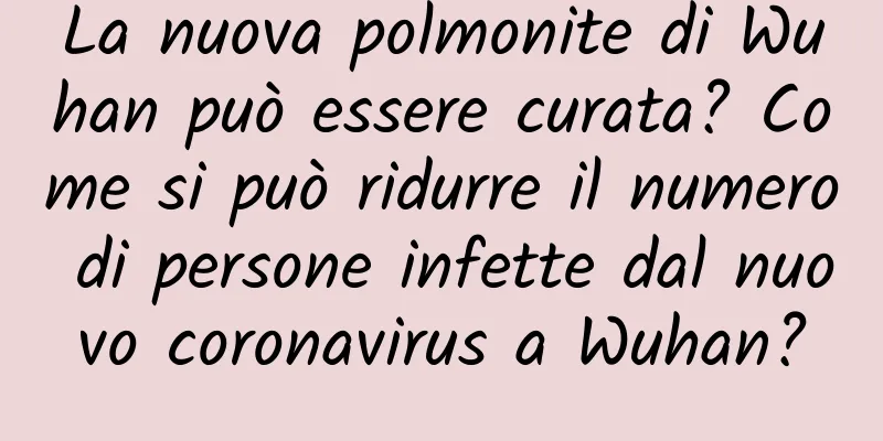 La nuova polmonite di Wuhan può essere curata? Come si può ridurre il numero di persone infette dal nuovo coronavirus a Wuhan?