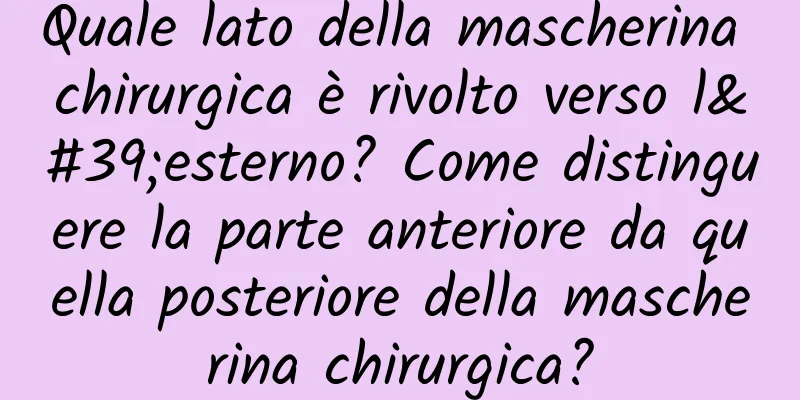 Quale lato della mascherina chirurgica è rivolto verso l'esterno? Come distinguere la parte anteriore da quella posteriore della mascherina chirurgica?