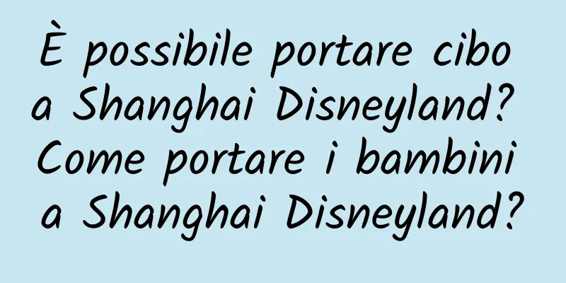 È possibile portare cibo a Shanghai Disneyland? Come portare i bambini a Shanghai Disneyland?