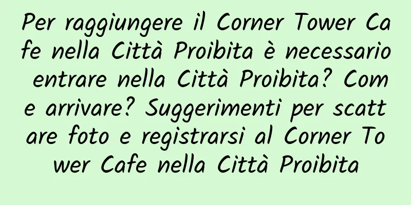 Per raggiungere il Corner Tower Cafe nella Città Proibita è necessario entrare nella Città Proibita? Come arrivare? Suggerimenti per scattare foto e registrarsi al Corner Tower Cafe nella Città Proibita