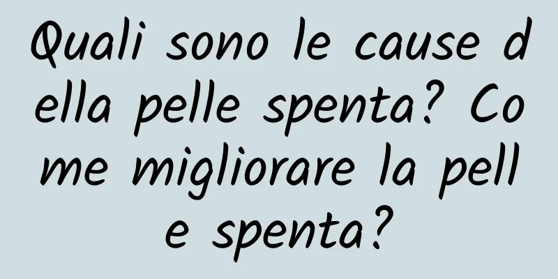 Quali sono le cause della pelle spenta? Come migliorare la pelle spenta?