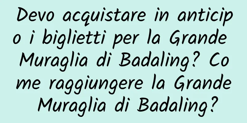 Devo acquistare in anticipo i biglietti per la Grande Muraglia di Badaling? Come raggiungere la Grande Muraglia di Badaling?