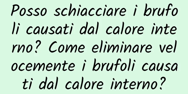 Posso schiacciare i brufoli causati dal calore interno? Come eliminare velocemente i brufoli causati dal calore interno?