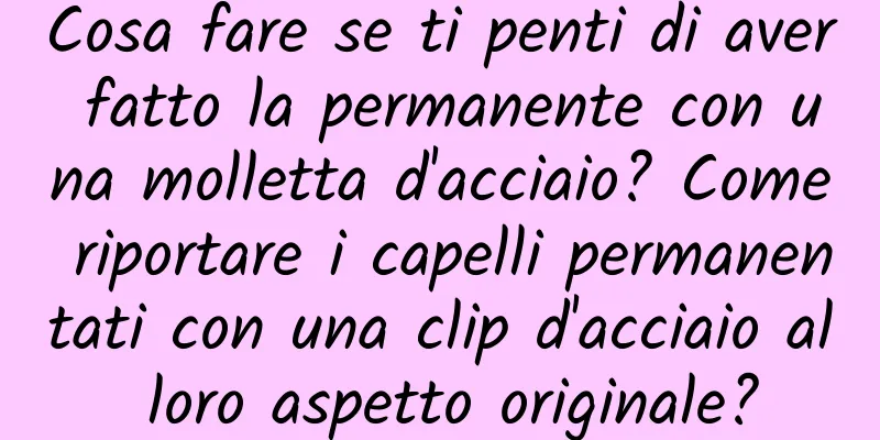 Cosa fare se ti penti di aver fatto la permanente con una molletta d'acciaio? Come riportare i capelli permanentati con una clip d'acciaio al loro aspetto originale?