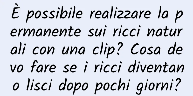 È possibile realizzare la permanente sui ricci naturali con una clip? Cosa devo fare se i ricci diventano lisci dopo pochi giorni?
