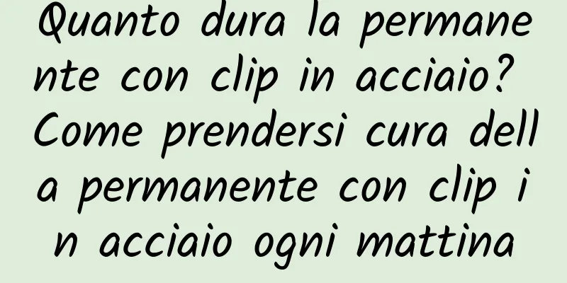 Quanto dura la permanente con clip in acciaio? Come prendersi cura della permanente con clip in acciaio ogni mattina