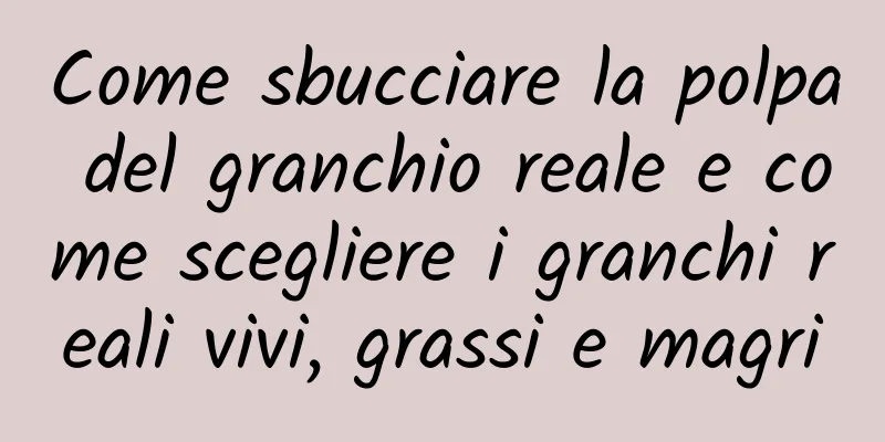 Come sbucciare la polpa del granchio reale e come scegliere i granchi reali vivi, grassi e magri