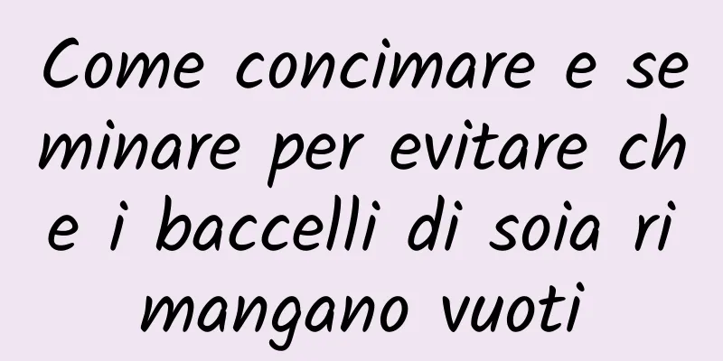 Come concimare e seminare per evitare che i baccelli di soia rimangano vuoti
