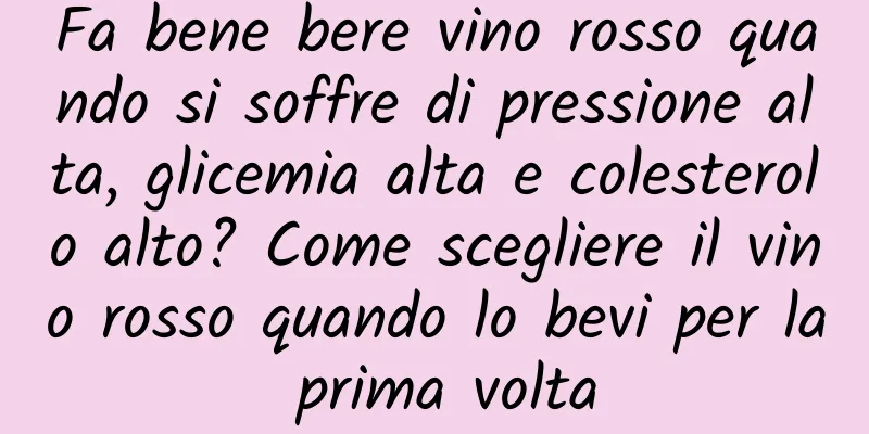 Fa bene bere vino rosso quando si soffre di pressione alta, glicemia alta e colesterolo alto? Come scegliere il vino rosso quando lo bevi per la prima volta