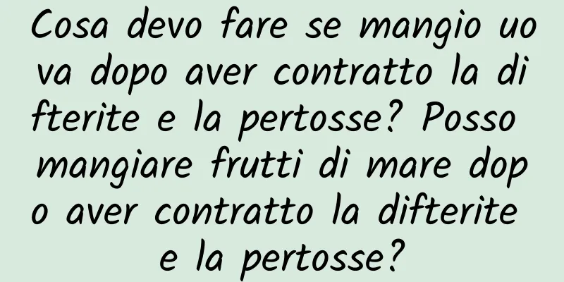 Cosa devo fare se mangio uova dopo aver contratto la difterite e la pertosse? Posso mangiare frutti di mare dopo aver contratto la difterite e la pertosse?