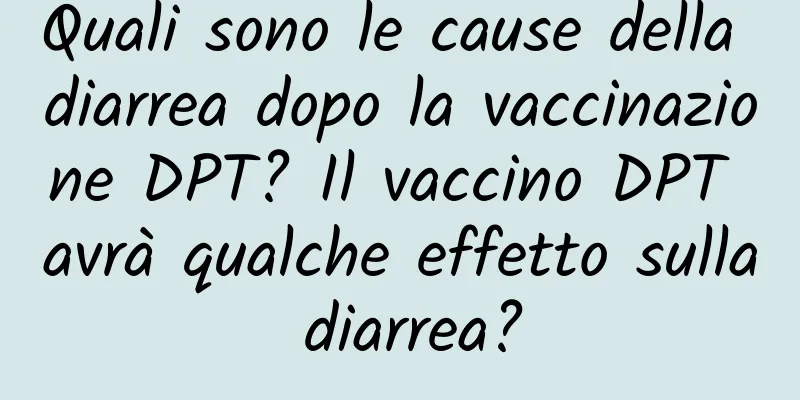 Quali sono le cause della diarrea dopo la vaccinazione DPT? Il vaccino DPT avrà qualche effetto sulla diarrea?