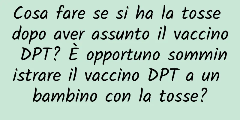 Cosa fare se si ha la tosse dopo aver assunto il vaccino DPT? È opportuno somministrare il vaccino DPT a un bambino con la tosse?