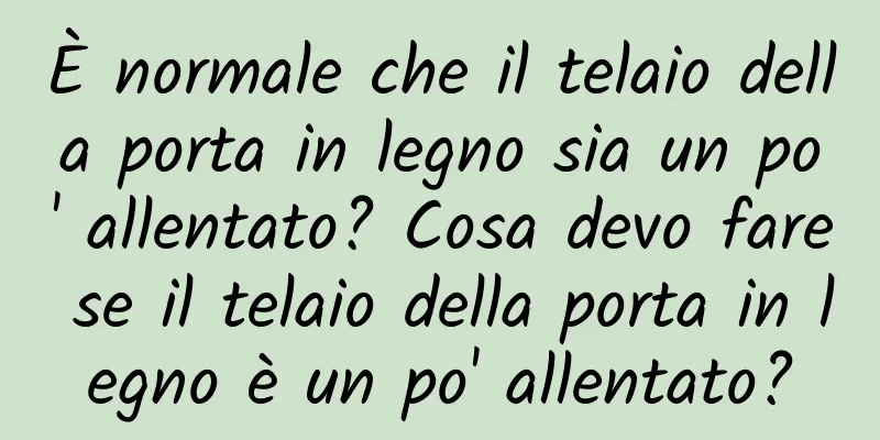 È normale che il telaio della porta in legno sia un po' allentato? Cosa devo fare se il telaio della porta in legno è un po' allentato?
