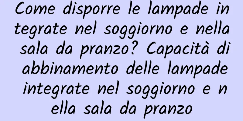 Come disporre le lampade integrate nel soggiorno e nella sala da pranzo? Capacità di abbinamento delle lampade integrate nel soggiorno e nella sala da pranzo