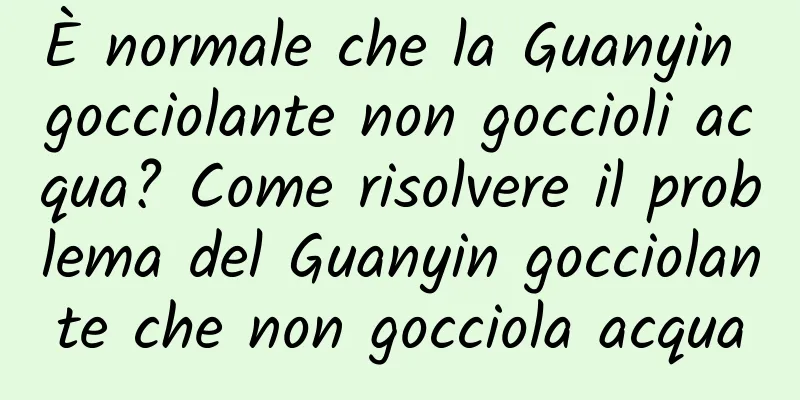 È normale che la Guanyin gocciolante non goccioli acqua? Come risolvere il problema del Guanyin gocciolante che non gocciola acqua