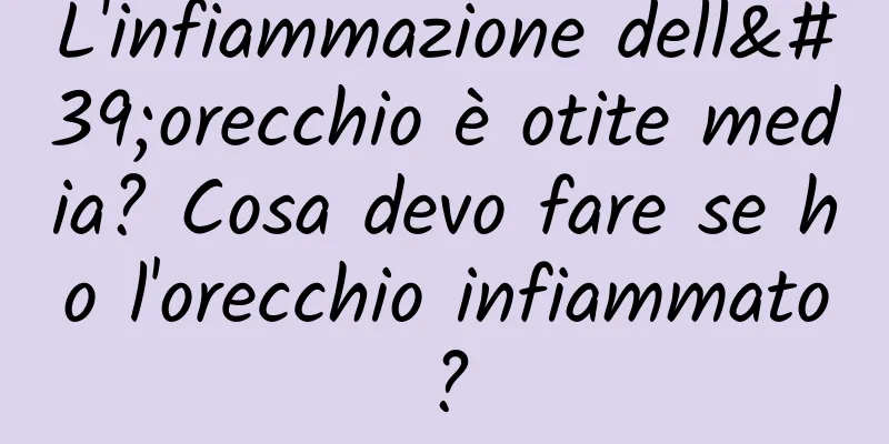 L'infiammazione dell'orecchio è otite media? Cosa devo fare se ho l'orecchio infiammato?