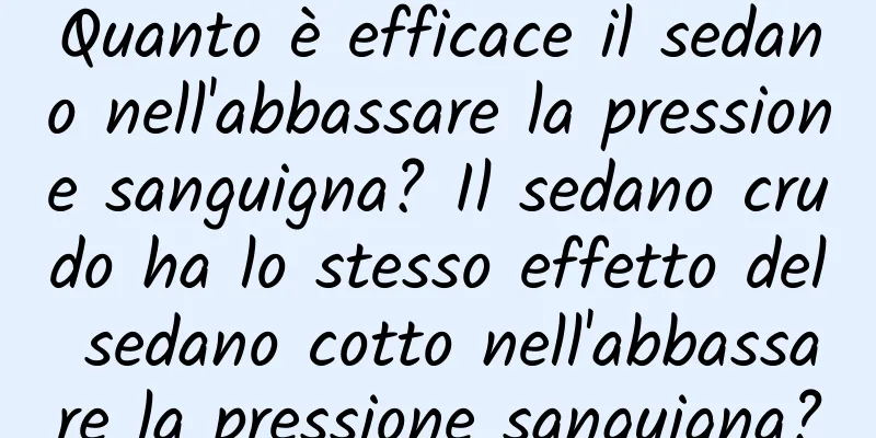 Quanto è efficace il sedano nell'abbassare la pressione sanguigna? Il sedano crudo ha lo stesso effetto del sedano cotto nell'abbassare la pressione sanguigna?