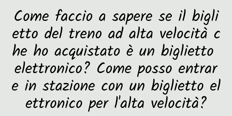 Come faccio a sapere se il biglietto del treno ad alta velocità che ho acquistato è un biglietto elettronico? Come posso entrare in stazione con un biglietto elettronico per l'alta velocità?