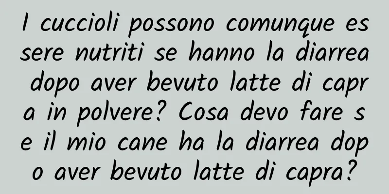 I cuccioli possono comunque essere nutriti se hanno la diarrea dopo aver bevuto latte di capra in polvere? Cosa devo fare se il mio cane ha la diarrea dopo aver bevuto latte di capra?