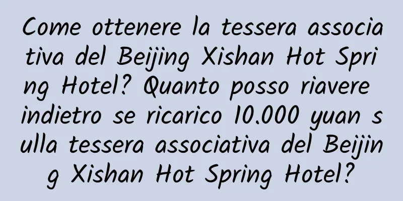 Come ottenere la tessera associativa del Beijing Xishan Hot Spring Hotel? Quanto posso riavere indietro se ricarico 10.000 yuan sulla tessera associativa del Beijing Xishan Hot Spring Hotel?