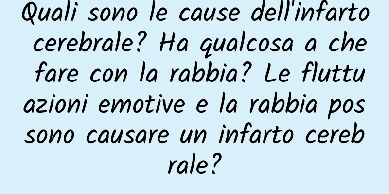 Quali sono le cause dell'infarto cerebrale? Ha qualcosa a che fare con la rabbia? Le fluttuazioni emotive e la rabbia possono causare un infarto cerebrale?