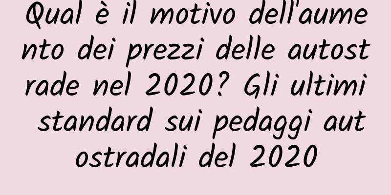 Qual è il motivo dell'aumento dei prezzi delle autostrade nel 2020? Gli ultimi standard sui pedaggi autostradali del 2020