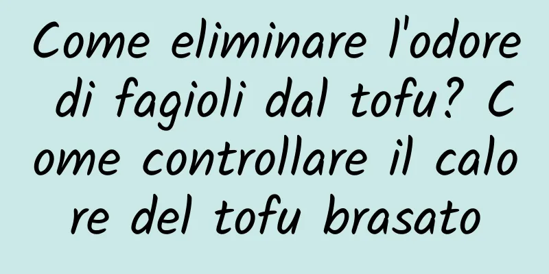 Come eliminare l'odore di fagioli dal tofu? Come controllare il calore del tofu brasato