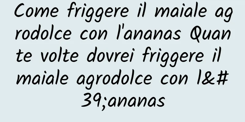 Come friggere il maiale agrodolce con l'ananas Quante volte dovrei friggere il maiale agrodolce con l'ananas