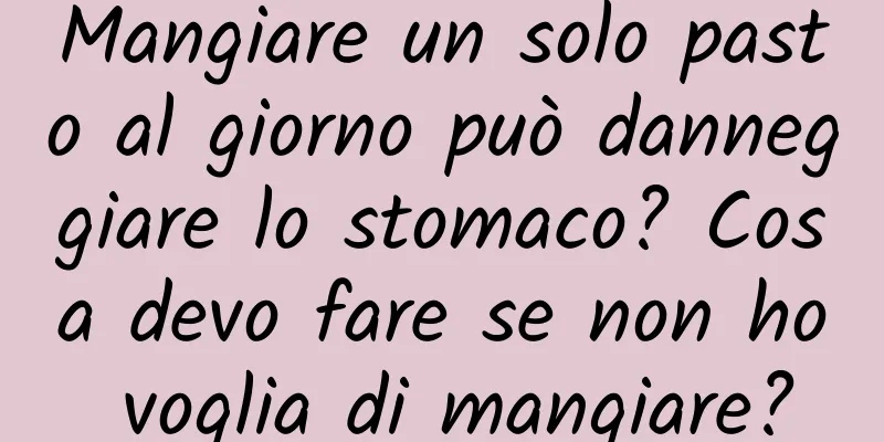 Mangiare un solo pasto al giorno può danneggiare lo stomaco? Cosa devo fare se non ho voglia di mangiare?