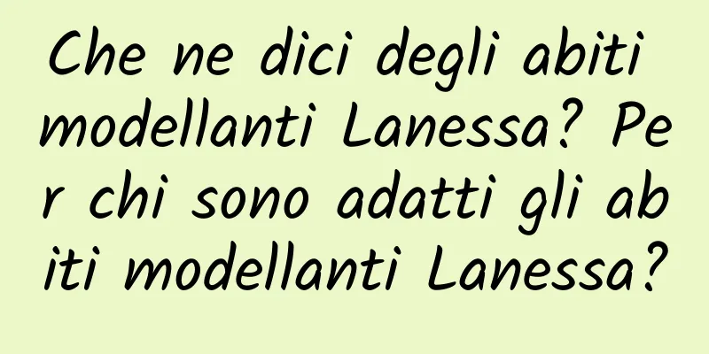 Che ne dici degli abiti modellanti Lanessa? Per chi sono adatti gli abiti modellanti Lanessa?