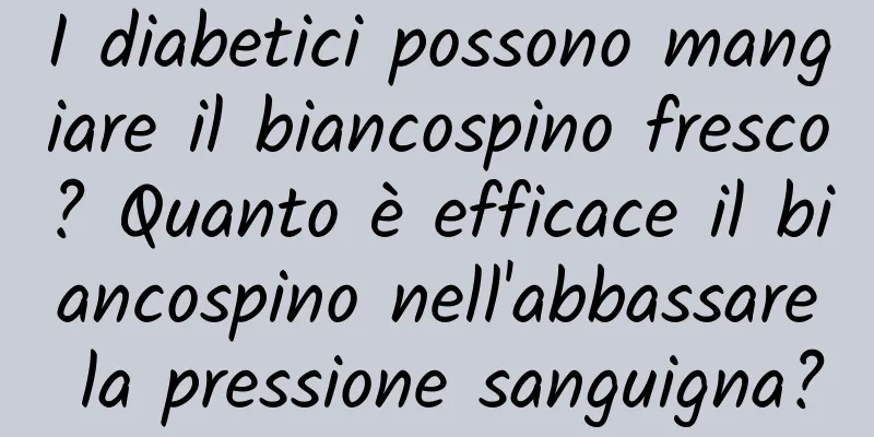 I diabetici possono mangiare il biancospino fresco? Quanto è efficace il biancospino nell'abbassare la pressione sanguigna?