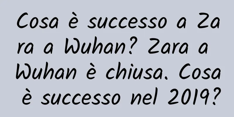 Cosa è successo a Zara a Wuhan? Zara a Wuhan è chiusa. Cosa è successo nel 2019?
