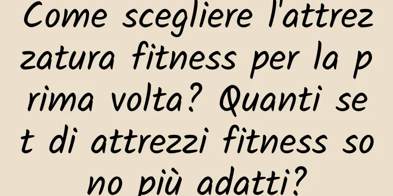 Come scegliere l'attrezzatura fitness per la prima volta? Quanti set di attrezzi fitness sono più adatti?