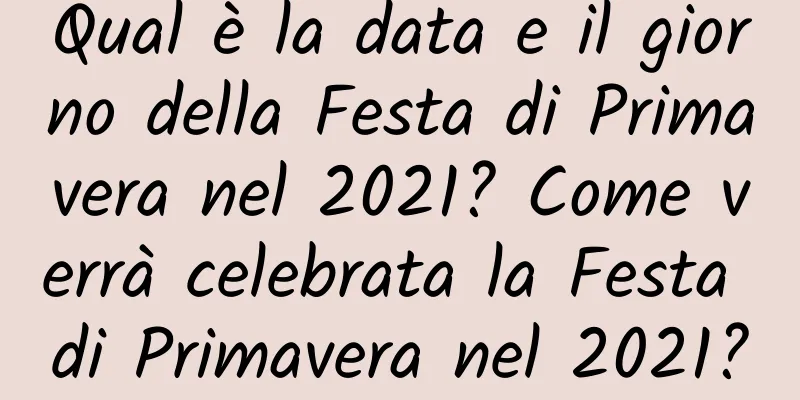 Qual è la data e il giorno della Festa di Primavera nel 2021? Come verrà celebrata la Festa di Primavera nel 2021?