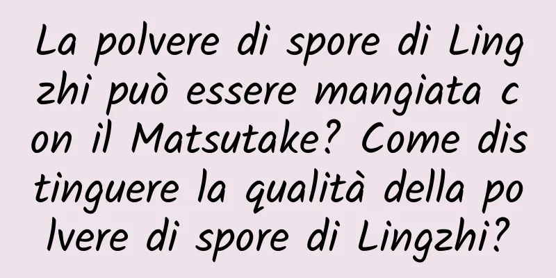 La polvere di spore di Lingzhi può essere mangiata con il Matsutake? Come distinguere la qualità della polvere di spore di Lingzhi?