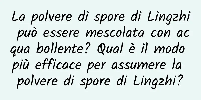 La polvere di spore di Lingzhi può essere mescolata con acqua bollente? Qual è il modo più efficace per assumere la polvere di spore di Lingzhi?