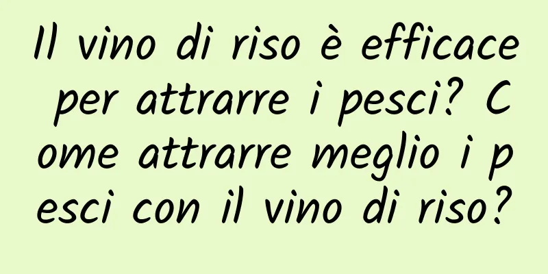 Il vino di riso è efficace per attrarre i pesci? Come attrarre meglio i pesci con il vino di riso?
