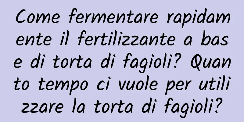 Come fermentare rapidamente il fertilizzante a base di torta di fagioli? Quanto tempo ci vuole per utilizzare la torta di fagioli?