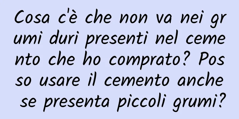 Cosa c'è che non va nei grumi duri presenti nel cemento che ho comprato? Posso usare il cemento anche se presenta piccoli grumi?