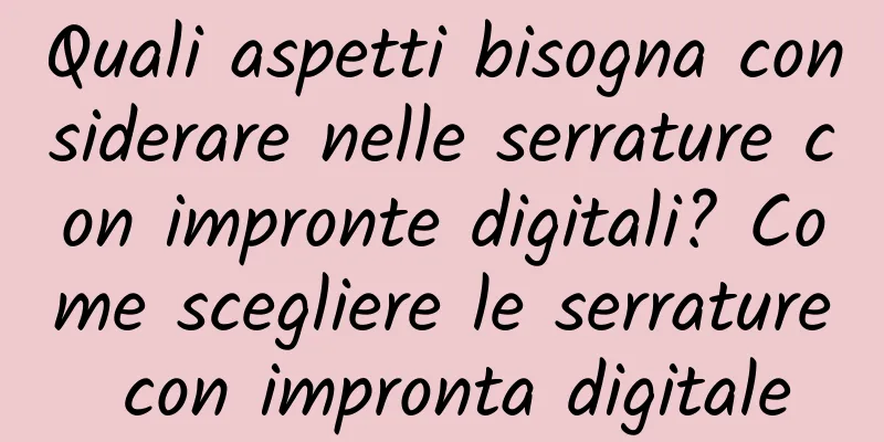 Quali aspetti bisogna considerare nelle serrature con impronte digitali? Come scegliere le serrature con impronta digitale